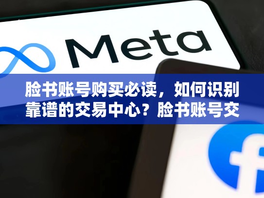 脸书账号购买必读，如何识别靠谱的交易中心？脸书账号交易平台