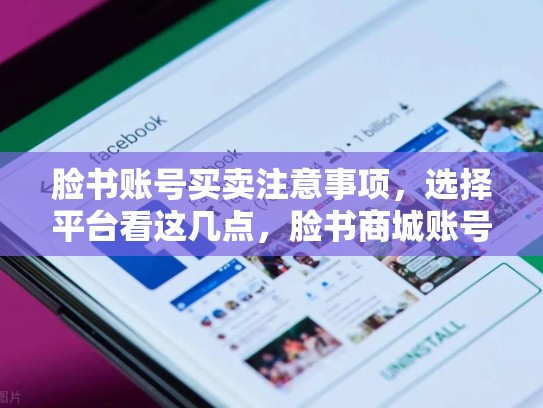脸书账号买卖注意事项，选择平台看这几点，脸书商城账号买卖
