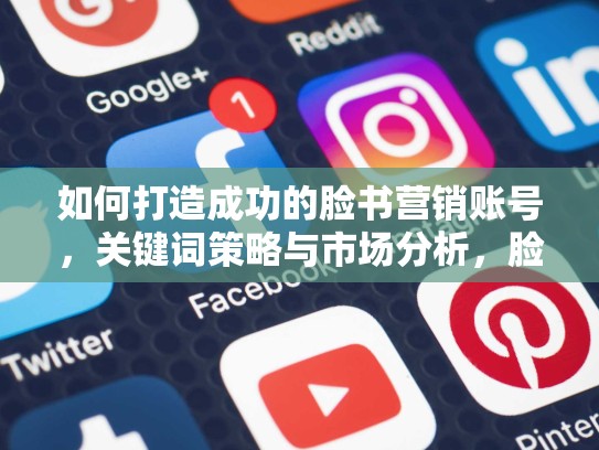 如何打造成功的脸书营销账号，关键词策略与市场分析，脸书账号购买安全吗