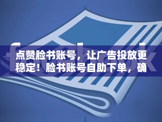 点赞脸书账号，让广告投放更稳定！脸书账号自助下单，确保广告投放不中断，脸书账号自助下单,确保广告投放不间断怎么办