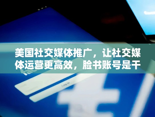 美国社交媒体推广，让社交媒体运营更高效，脸书账号是干嘛的