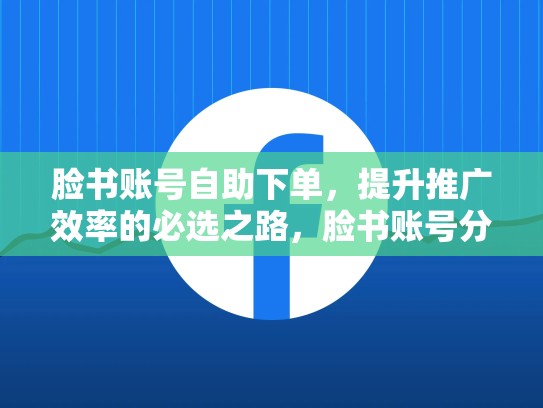 脸书账号自助下单，提升推广效率的必选之路，脸书账号分享大全
