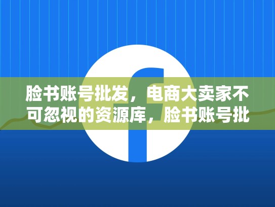 脸书账号批发，电商大卖家不可忽视的资源库，脸书账号批发网