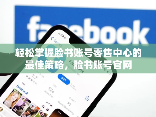 轻松掌握脸书账号零售中心的最佳策略，脸书账号官网