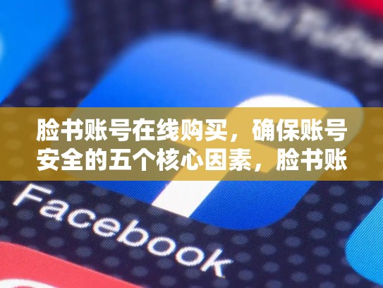 脸书账号在线购买，确保账号安全的五个核心因素，脸书账号购买安全吗