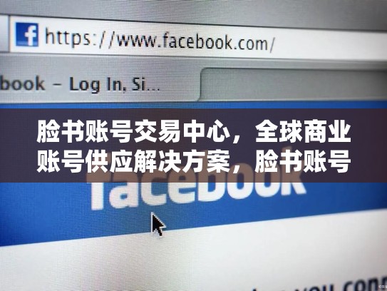 脸书账号交易中心，全球商业账号供应解决方案，脸书账号交易平台
