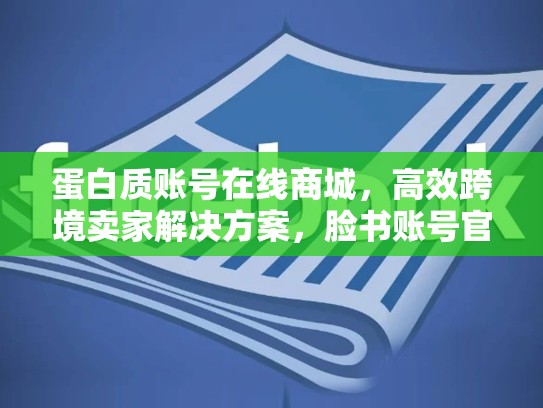 蛋白质账号在线商城，高效跨境卖家解决方案，脸书账号官网