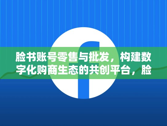 脸书账号零售与批发，构建数字化购商生态的共创平台，脸书平台