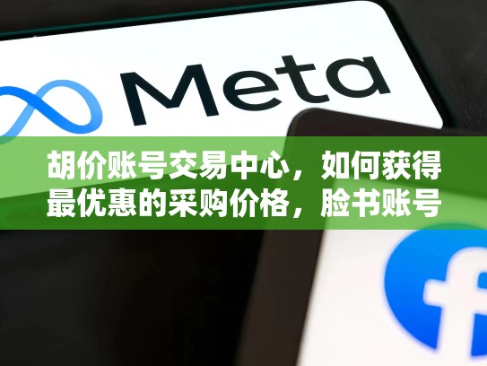 胡价账号交易中心，如何获得最优惠的采购价格，脸书账号交易平台