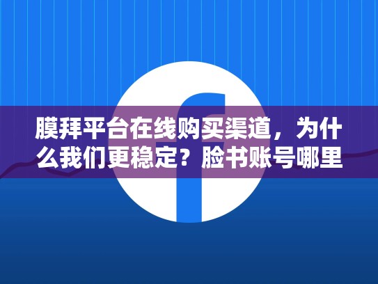 膜拜平台在线购买渠道，为什么我们更稳定？脸书账号哪里买