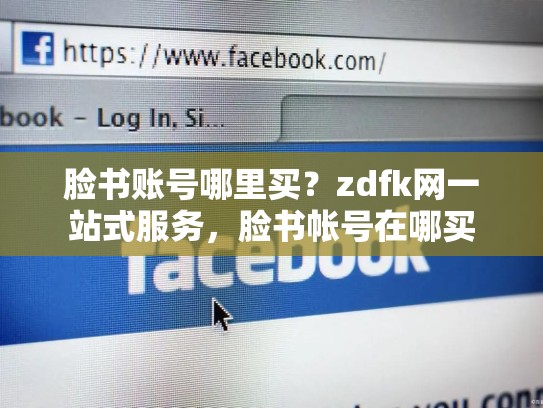 脸书账号哪里买？zdfk网一站式服务，脸书帐号在哪买