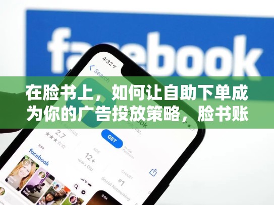 在脸书上，如何让自助下单成为你的广告投放策略，脸书账号分享大全