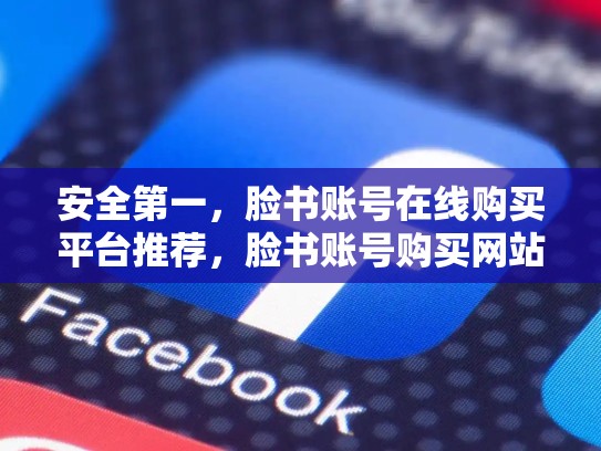 安全第一，脸书账号在线购买平台推荐，脸书账号购买网站