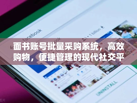 面书账号批量采购系统，高效购物，便捷管理的现代社交平台解决方案，脸书账号分享大全