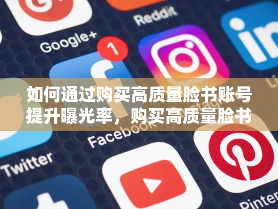 如何通过购买高质量脸书账号提升曝光率，购买高质量脸书账号,请访问我们的在线商城