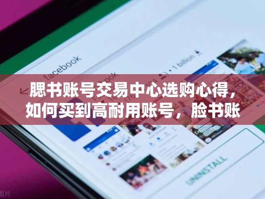 腮书账号交易中心选购心得，如何买到高耐用账号，脸书账号哪里买