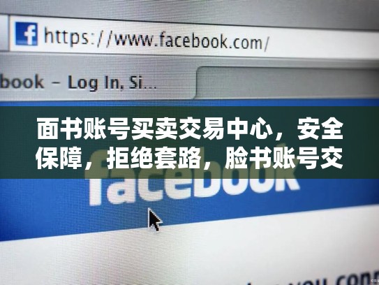 面书账号买卖交易中心，安全保障，拒绝套路，脸书账号交易平台