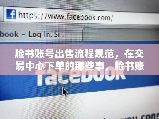 脸书账号出售流程规范，在交易中心下单的那些事，脸书账号出售怎么用