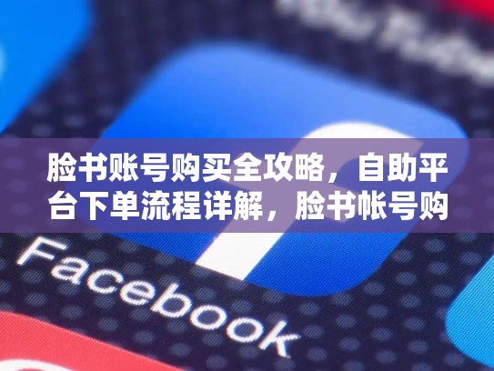 脸书账号购买全攻略，自助平台下单流程详解，脸书帐号购买