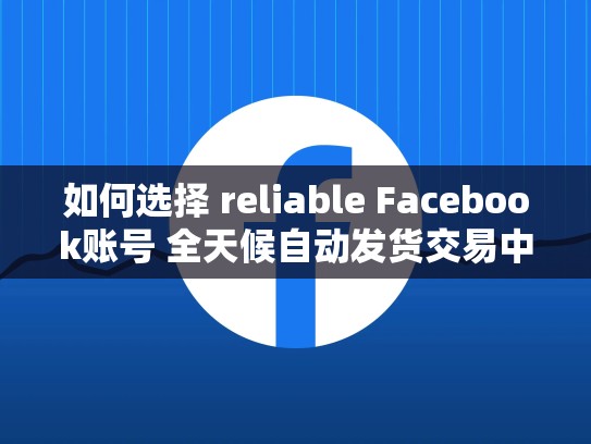 如何选择 reliable Facebook账号 全天候自动发货交易中心，哪里有脸书账号买