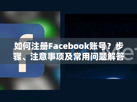 如何注册Facebook账号？步骤、注意事项及常用问题解答，怎么样注册脸书账号和密码