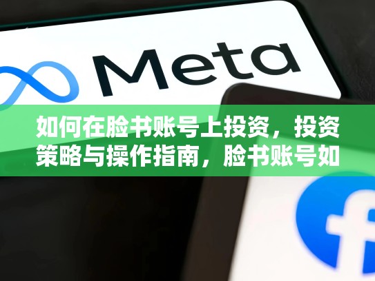 如何在脸书账号上投资，投资策略与操作指南，脸书账号如何购买的