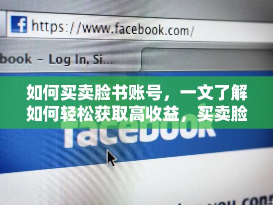 如何买卖脸书账号，一文了解如何轻松获取高收益，买卖脸书账号weifa吗