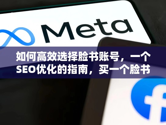 如何高效选择脸书账号，一个SEO优化的指南，买一个脸书账号多少钱