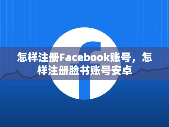 怎样注册Facebook账号，怎样注册脸书账号安卓