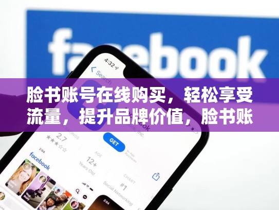 脸书账号在线购买，轻松享受流量，提升品牌价值，脸书账号在线购买安全吗