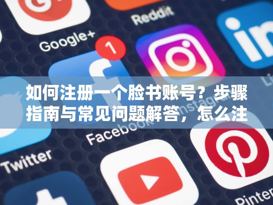 如何注册一个脸书账号？步骤指南与常见问题解答，怎么注册一个脸书账号呢