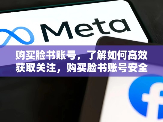 购买脸书账号，了解如何高效获取关注，购买脸书账号安全吗