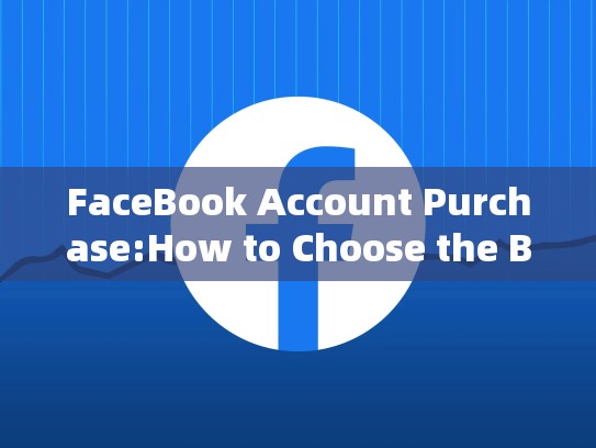 FaceBook Account Purchase:How to Choose the Best One for Your Brand，脸书购买账号2元