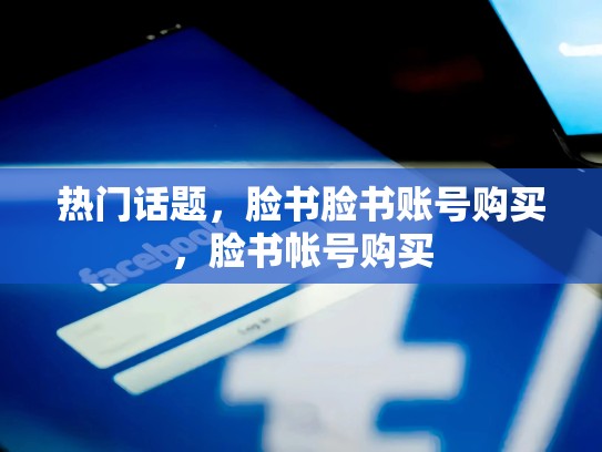 热门话题，脸书脸书账号购买，脸书帐号购买