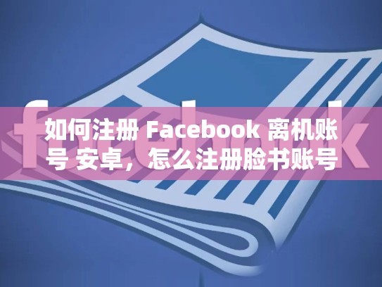 如何注册 Facebook 离机账号 安卓，怎么注册脸书账号安卓手机