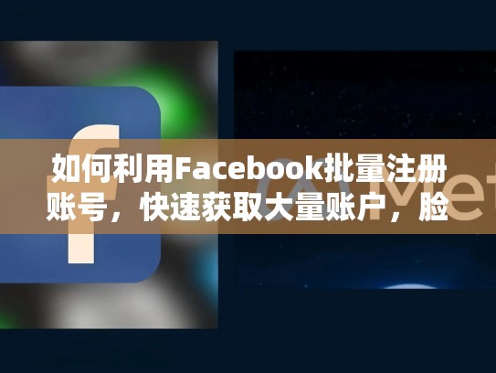如何利用Facebook批量注册账号，快速获取大量账户，脸书批量注册账号怎么弄