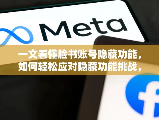 一文看懂脸书账号隐藏功能,如何轻松应对隐藏功能挑战,脸书账号出售购买流程