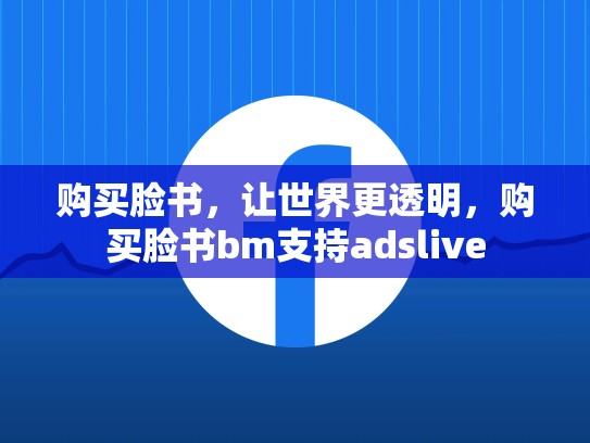 购买脸书,让世界更透明,购买脸书bm支持adslive