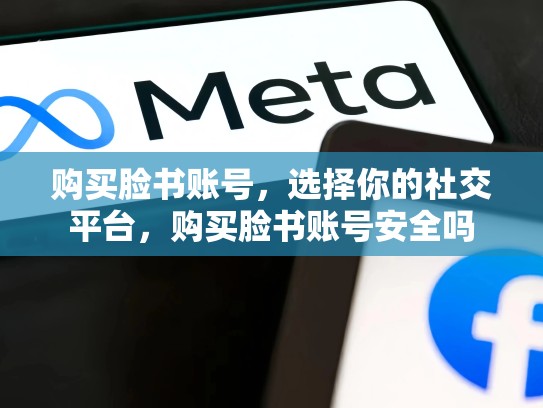 购买脸书账号,选择你的社交平台,购买脸书账号安全吗