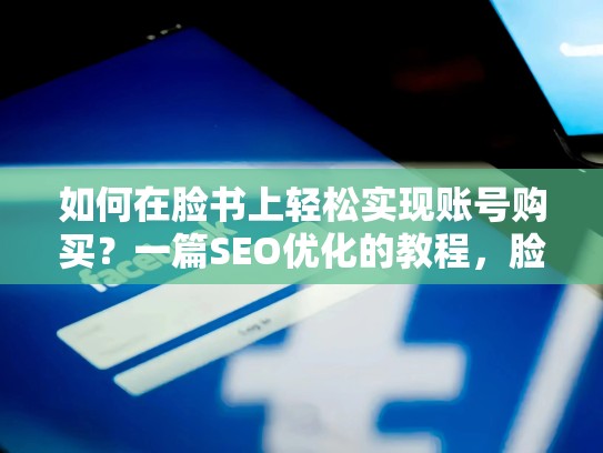 如何在脸书上轻松实现账号购买?一篇SEO优化的教程,脸书账号购买账号