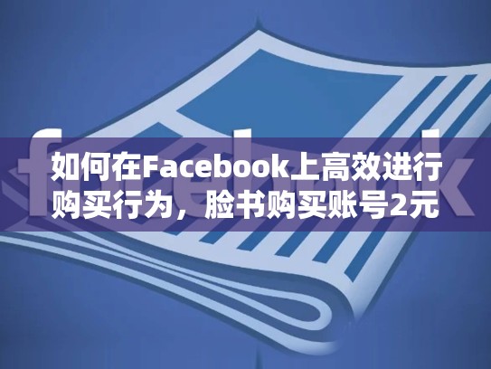 如何在Facebook上高效进行购买行为，脸书购买账号2元