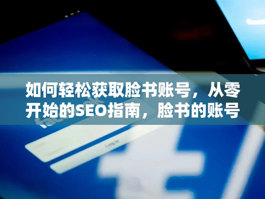 如何轻松获取脸书账号，从零开始的SEO指南，脸书的账号购买安全吗