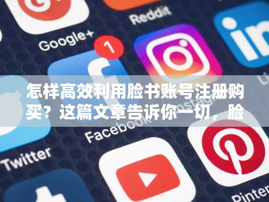 怎样高效利用脸书账号注册购买？这篇文章告诉你一切，脸书账号注册购买安全吗