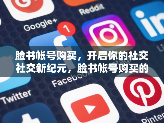 脸书帐号购买,开启你的社交社交新纪元,脸书帐号购买的账号在哪