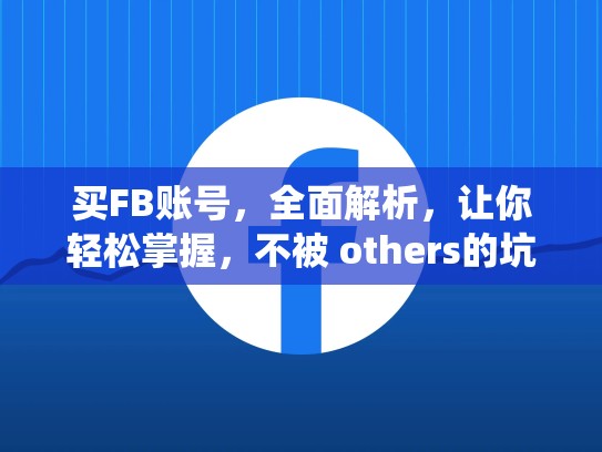 买FB账号，全面解析，让你轻松掌握，不被 others的坑绕，买fb账号安全吗