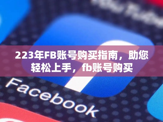 223年FB账号购买指南，助您轻松上手，fb账号购买