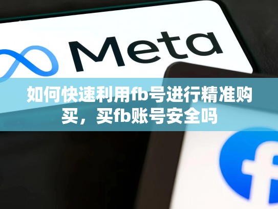 如何快速利用fb号进行精准购买,买fb账号安全吗