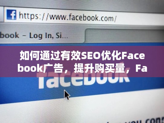 如何通过有效SEO优化Facebook广告,提升购买量,Facebook买量分析