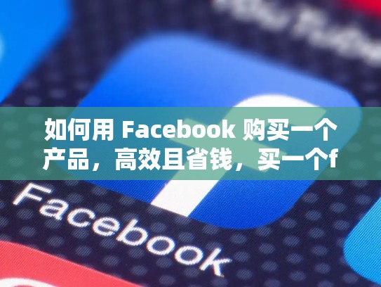 如何用 Facebook 购买一个产品,高效且省钱,买一个facebook账号多少钱