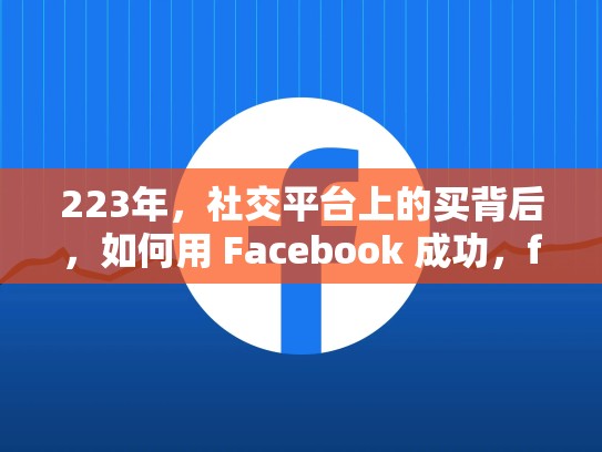 223年，社交平台上的买背后，如何用 Facebook 成功，facebook账号能买吗
